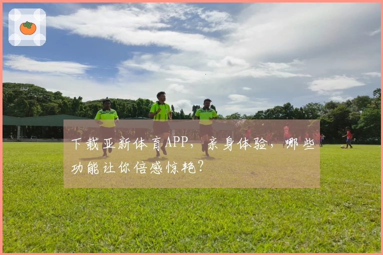 下载亚新体育APP，亲身体验，哪些功能让你倍感惊艳？