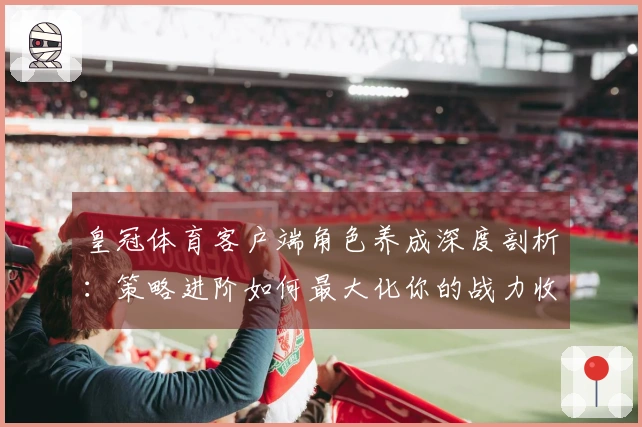 皇冠体育客户端角色养成深度剖析：策略进阶如何最大化你的战力收益