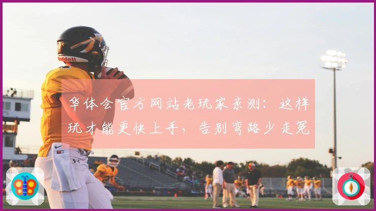 华体会官方网站老玩家亲测：这样玩才能更快上手，告别弯路少走冤枉路