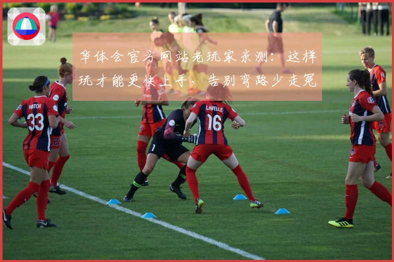 华体会官方网站老玩家亲测：这样玩才能更快上手，告别弯路少走冤枉路