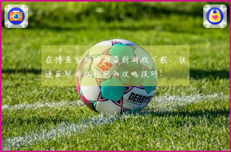 在博鱼官网畅游最新游戏下载，快速获取游戏礼包和攻略技巧！
