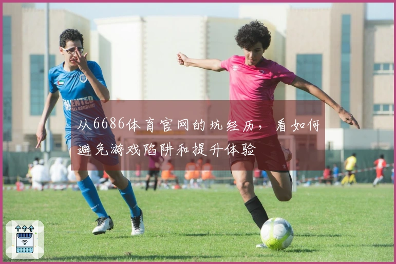 从6686体育官网的坑经历，看如何避免游戏陷阱和提升体验