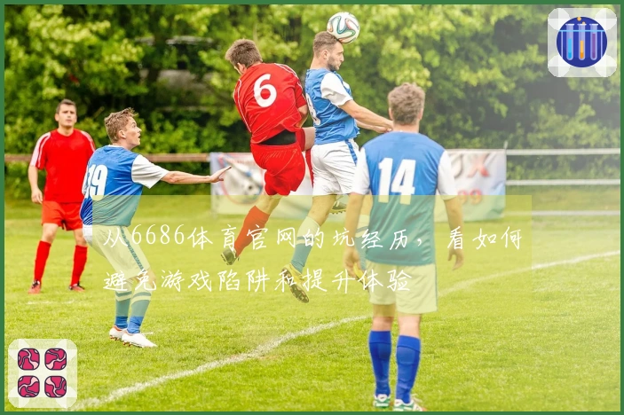 从6686体育官网的坑经历，看如何避免游戏陷阱和提升体验