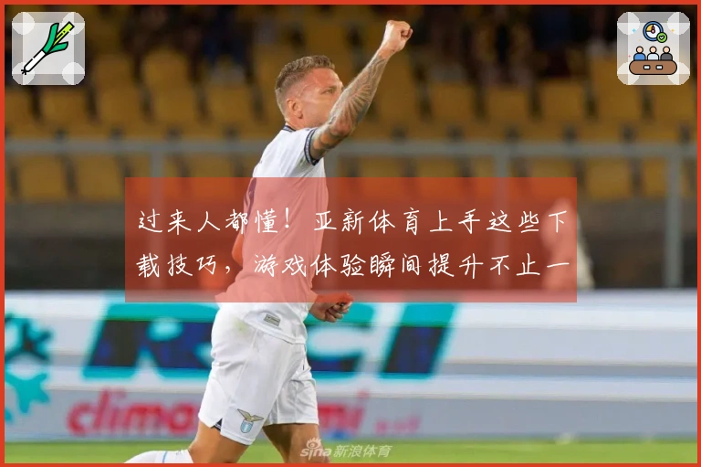 过来人都懂！亚新体育上手这些下载技巧，游戏体验瞬间提升不止一点