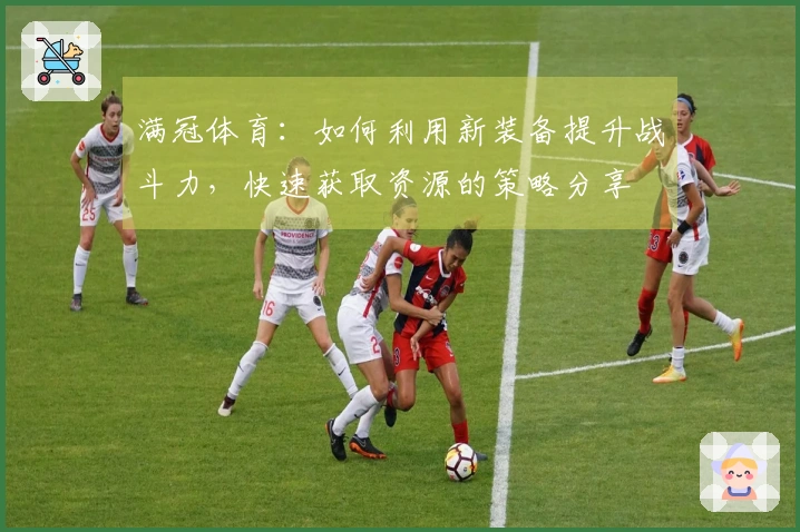 满冠体育：如何利用新装备提升战斗力，快速获取资源的策略分享