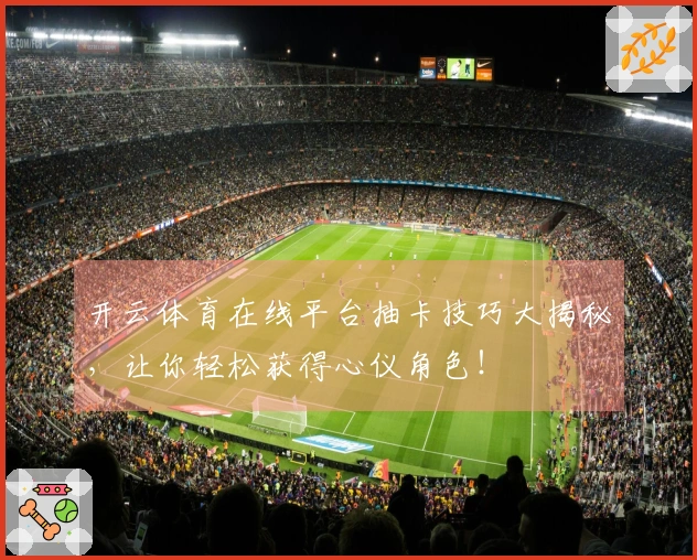 开云体育在线平台抽卡技巧大揭秘，让你轻松获得心仪角色！