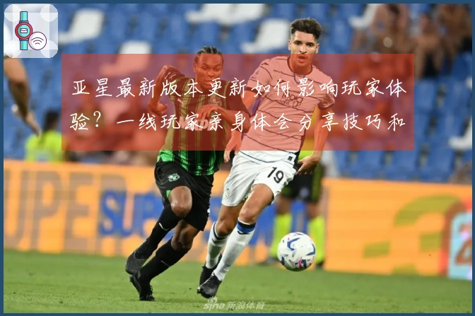 亚星最新版本更新如何影响玩家体验？一线玩家亲身体会分享技巧和建议