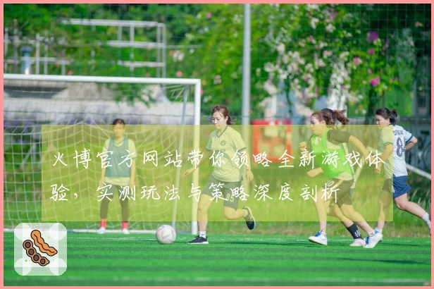 火博官方网站带你领略全新游戏体验，实测玩法与策略深度剖析