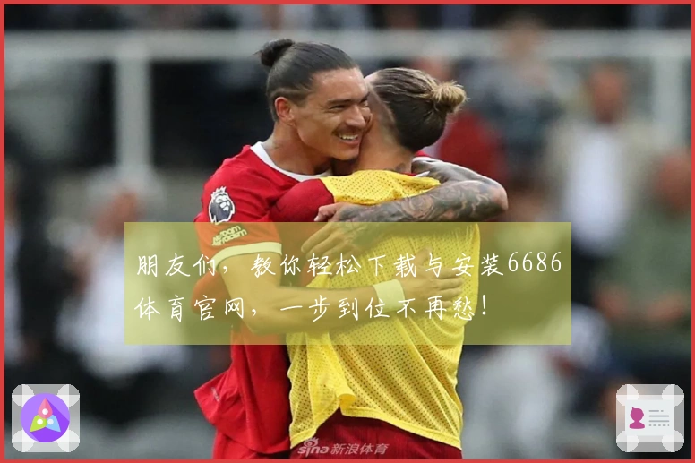 朋友们，教你轻松下载与安装6686体育官网，一步到位不再愁！