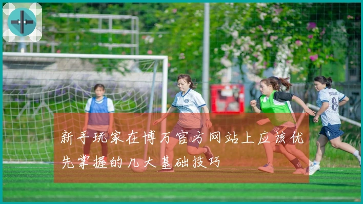 新手玩家在博万官方网站上应该优先掌握的几大基础技巧