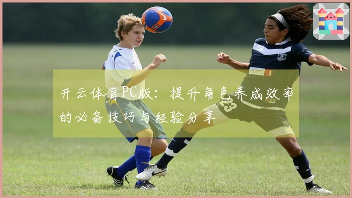 开云体育PC版：提升角色养成效率的必备技巧与经验分享