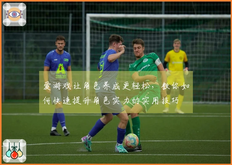 爱游戏让角色养成更轻松，教你如何快速提升角色实力的实用技巧