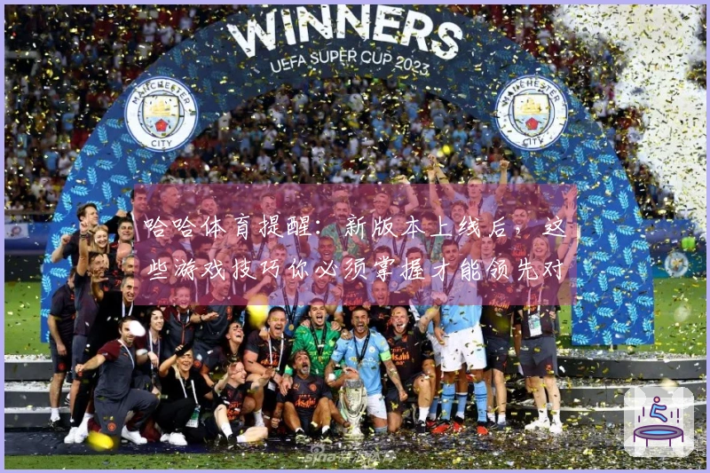 哈哈体育提醒：新版本上线后，这些游戏技巧你必须掌握才能领先对手