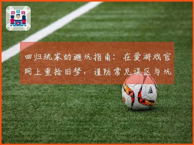 回归玩家的避坑指南：在爱游戏官网上重拾旧梦，谨防常见误区与坑点