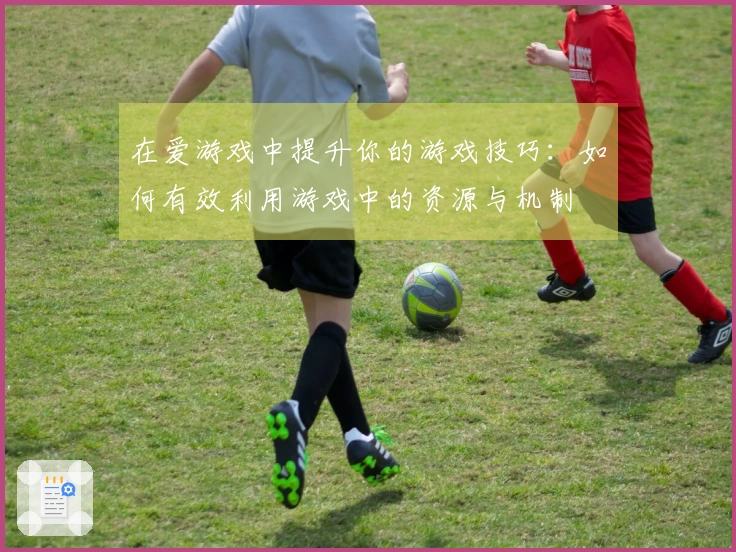 在爱游戏中提升你的游戏技巧：如何有效利用游戏中的资源与机制