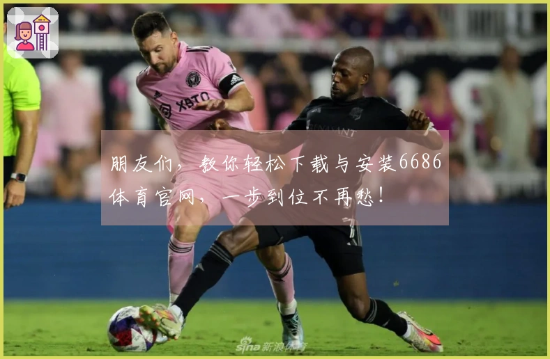 朋友们，教你轻松下载与安装6686体育官网，一步到位不再愁！