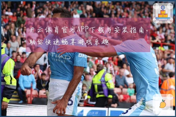 开云体育官方APP下载与安装指南，助你快速畅享游戏乐趣