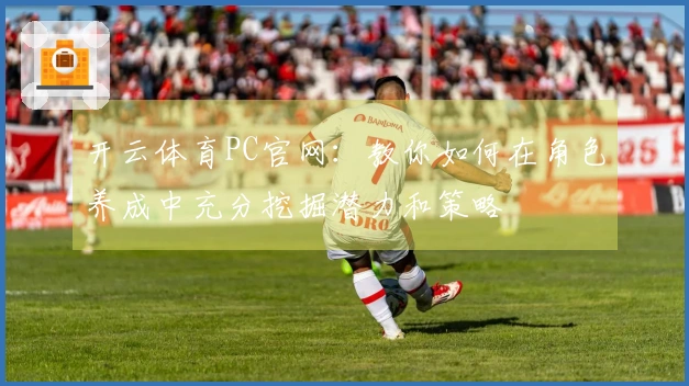 开云体育PC官网：教你如何在角色养成中充分挖掘潜力和策略
