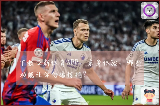 下载亚新体育APP，亲身体验，哪些功能让你倍感惊艳？