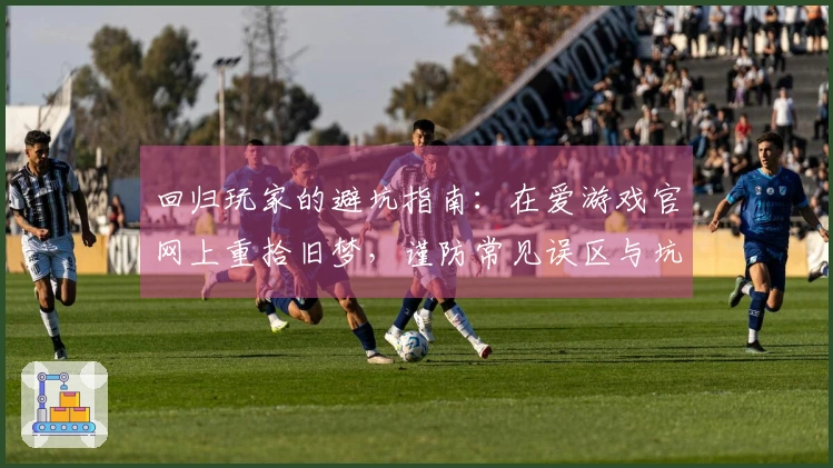 回归玩家的避坑指南：在爱游戏官网上重拾旧梦，谨防常见误区与坑点