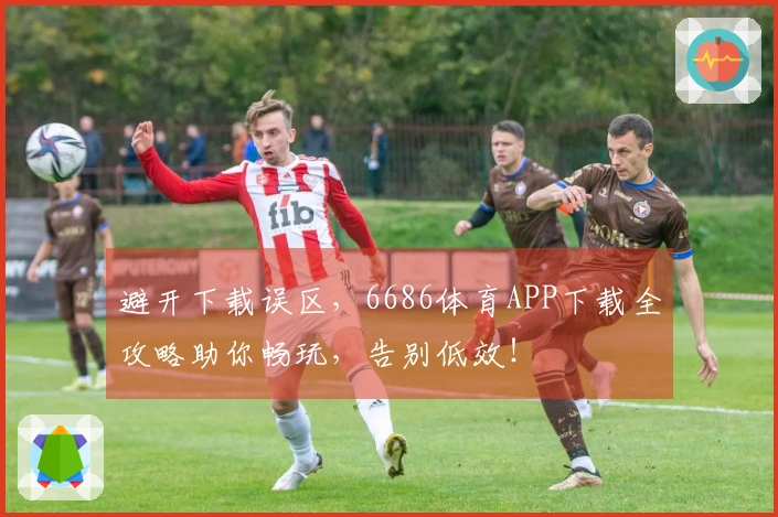 避开下载误区，6686体育APP下载全攻略助你畅玩，告别低效！