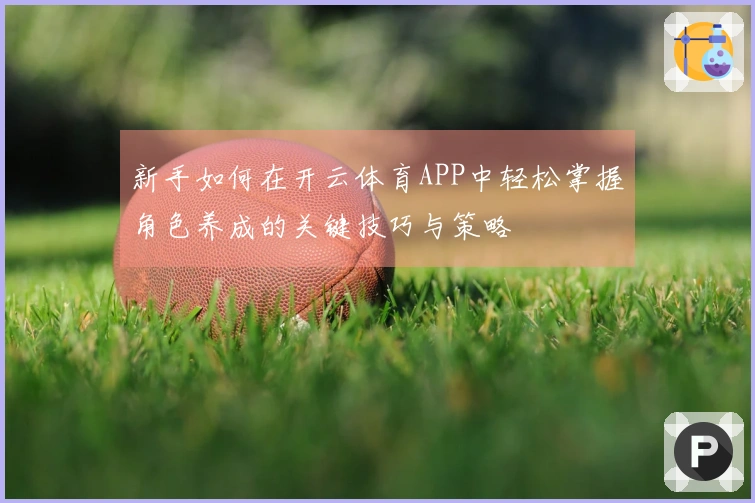 新手如何在开云体育APP中轻松掌握角色养成的关键技巧与策略
