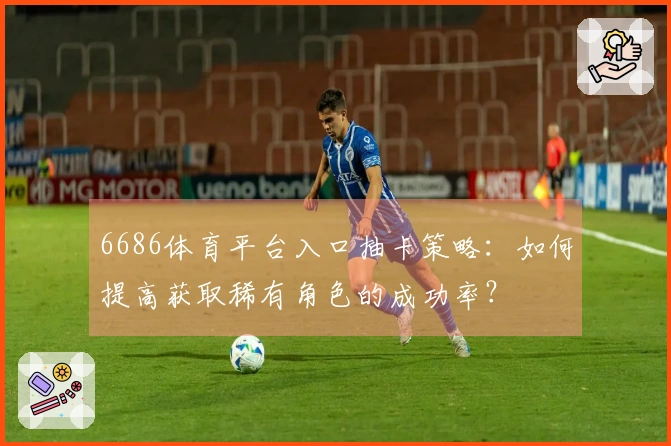 6686体育平台入口抽卡策略：如何提高获取稀有角色的成功率？