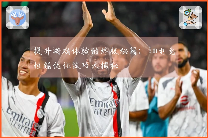 提升游戏体验的终极秘籍：im电竞性能优化技巧大揭秘