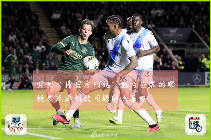 实测火博官方网站下载与安装的顺畅度及遇到的问题解决策略