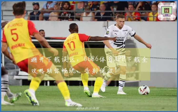 避开下载误区，6686体育APP下载全攻略助你畅玩，告别低效！