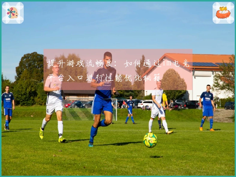 提升游戏流畅度：如何通过im电竞平台入口进行性能优化秘籍