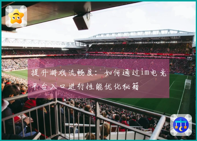 提升游戏流畅度：如何通过im电竞平台入口进行性能优化秘籍